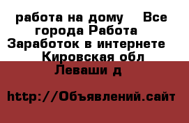 работа на дому  - Все города Работа » Заработок в интернете   . Кировская обл.,Леваши д.